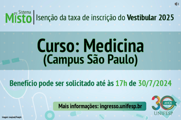 A imagem é um anúncio referente ao vestibular 2025 do curso de Medicina do Campus São Paulo da Unifesp (Universidade Federal de São Paulo). Aqui estão os principais detalhes apresentados na imagem:  Sistema Misto: Provavelmente se refere a um sistema misto utilizado no processo de seleção. Isenção da taxa de inscrição do Vestibular 2025: Significa isenção da taxa de inscrição do vestibular 2025. Curso: Medicina (Campus São Paulo): O curso é Medicina, localizado no campus São Paulo. O benefício pode ser solicitado até as 17h do dia 30 de julho de 2024: O benefício de isenção pode ser solicitado até as 17h do dia 30 de julho de 2024. Mais informações: ingresso.unifesp.br: A imagem traz ainda o logotipo da Unifesp, que traz um símbolo comemorativo dos 30 anos, e alguns elementos decorativos como ícones médicos e um sutil padrão de fundo.