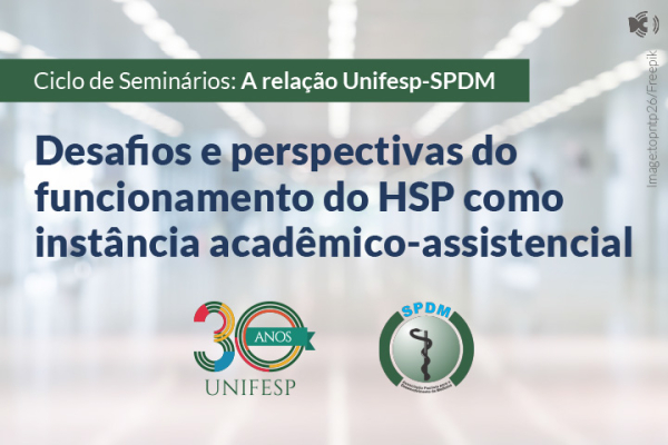 Ciclo de Seminários: A relação Unifesp-SPDM - Desafios e perspectivas do funcionamento do HSP como instância acadêmico-assistencial